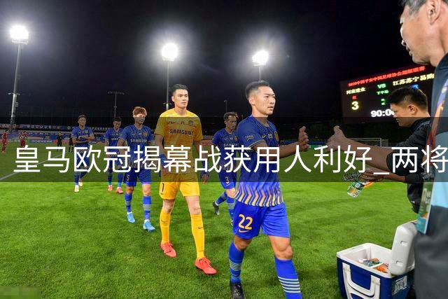 皇马欧冠揭幕战获用人利好 两将伤愈入选大名单